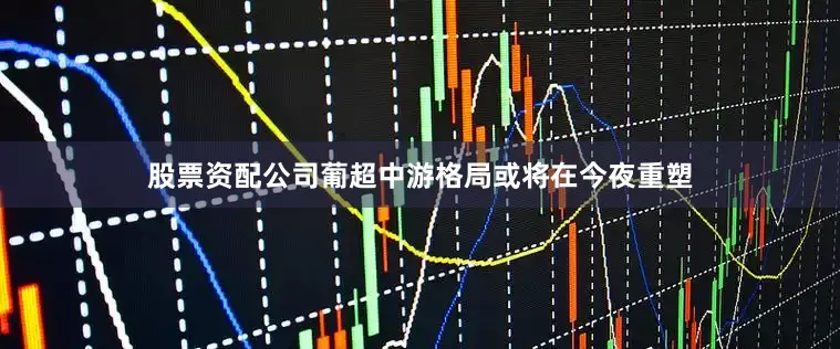 股票资配公司葡超中游格局或将在今夜重塑