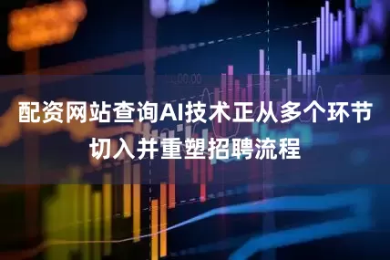 配资网站查询AI技术正从多个环节切入并重塑招聘流程