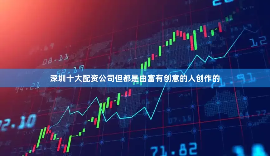 深圳十大配资公司但都是由富有创意的人创作的