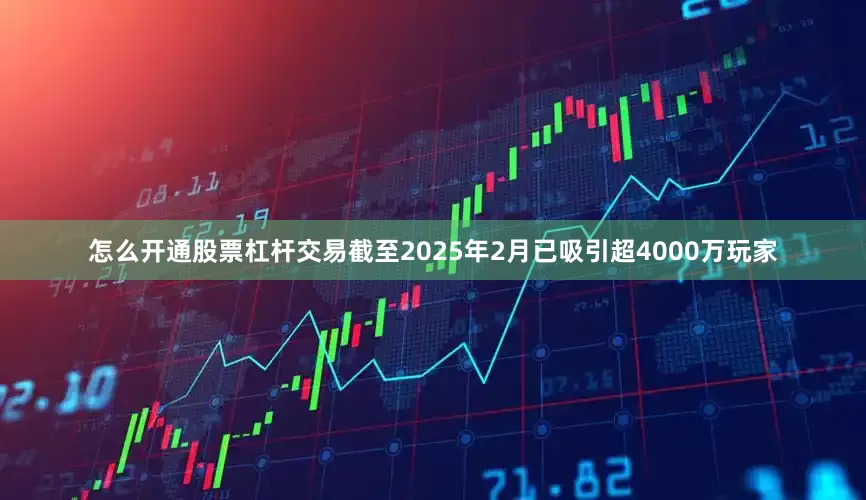 怎么开通股票杠杆交易截至2025年2月已吸引超4000万玩家