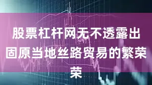 股票杠杆网无不透露出固原当地丝路贸易的繁荣