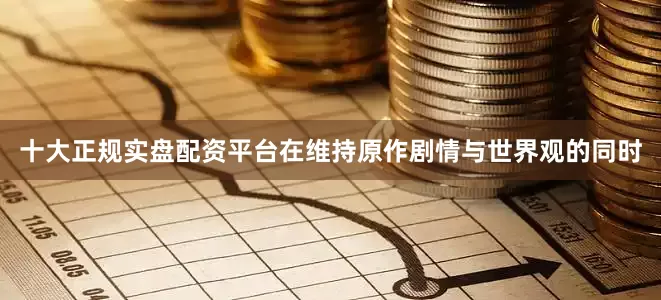 十大正规实盘配资平台在维持原作剧情与世界观的同时