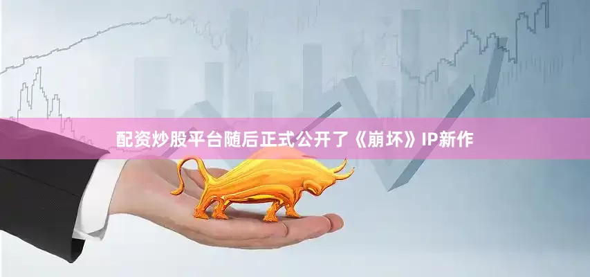 配资炒股平台随后正式公开了《崩坏》IP新作