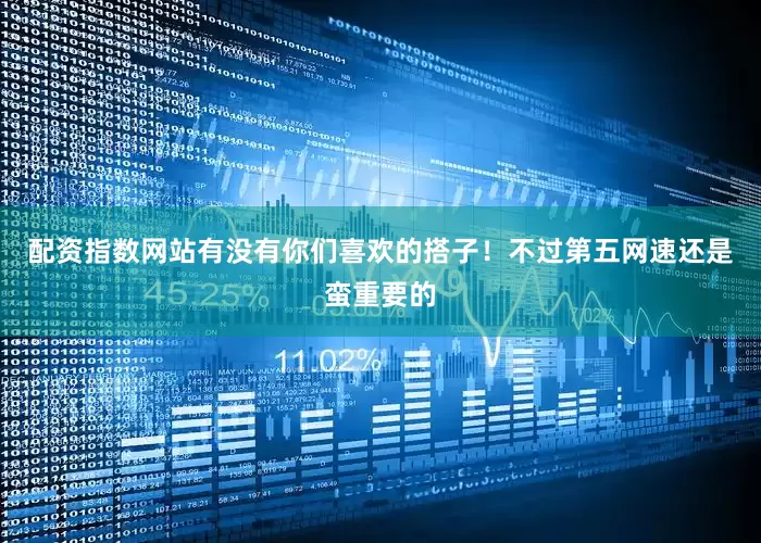 配资指数网站有没有你们喜欢的搭子！不过第五网速还是蛮重要的