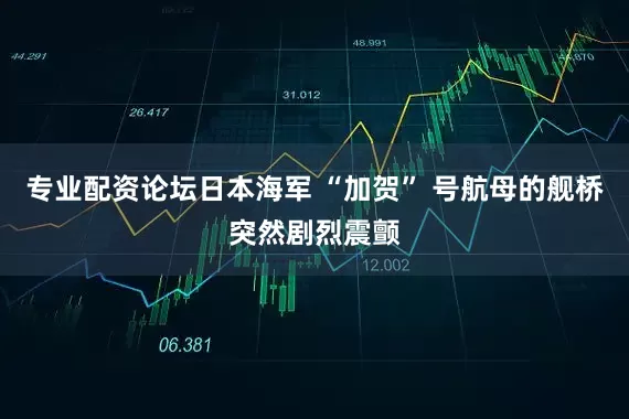 专业配资论坛日本海军 “加贺” 号航母的舰桥突然剧烈震颤
