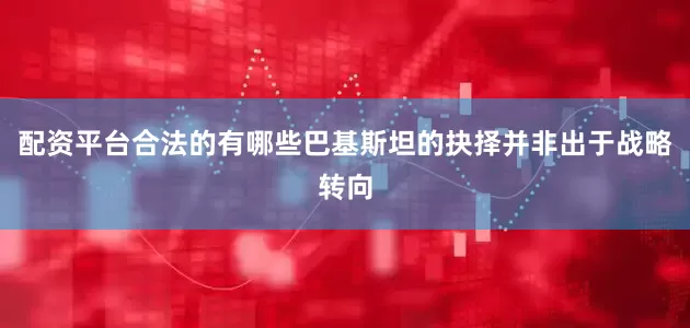 配资平台合法的有哪些巴基斯坦的抉择并非出于战略转向