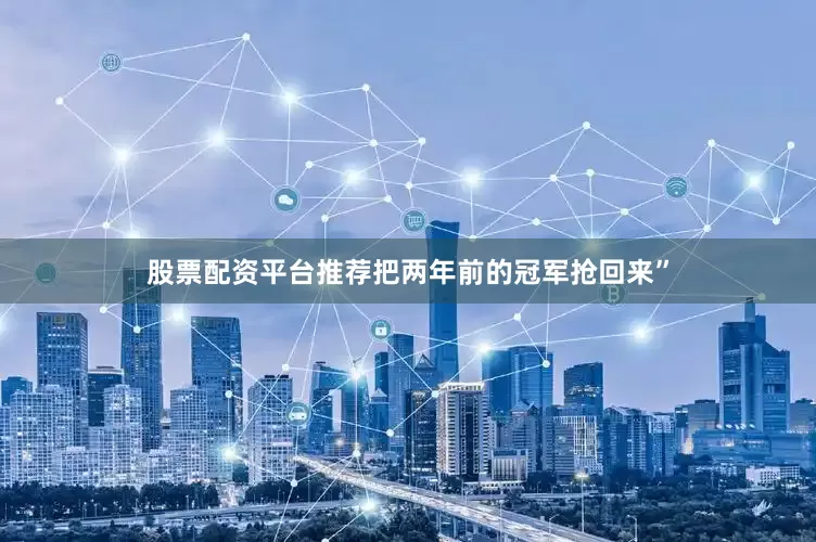 股票配资平台推荐把两年前的冠军抢回来”