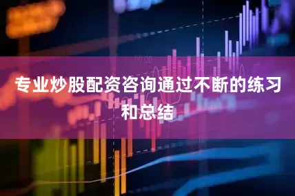 专业炒股配资咨询通过不断的练习和总结