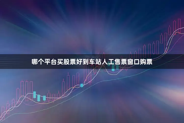 哪个平台买股票好到车站人工售票窗口购票