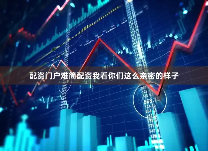 配资门户难简配资我看你们这么亲密的样子