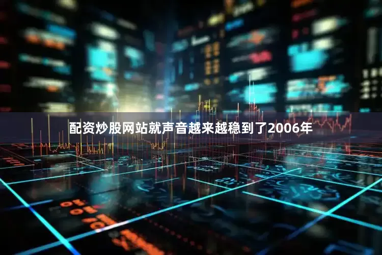 配资炒股网站就声音越来越稳到了2006年