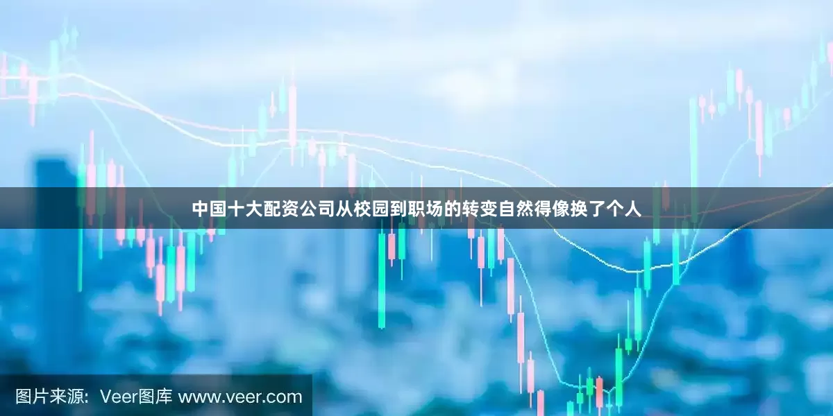 中国十大配资公司从校园到职场的转变自然得像换了个人