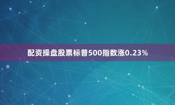 配资操盘股票标普500指数涨0.23%