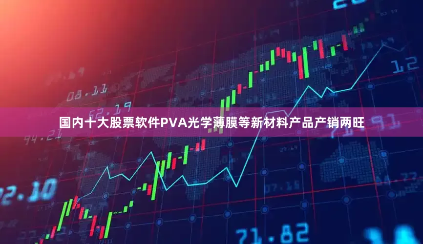 国内十大股票软件PVA光学薄膜等新材料产品产销两旺