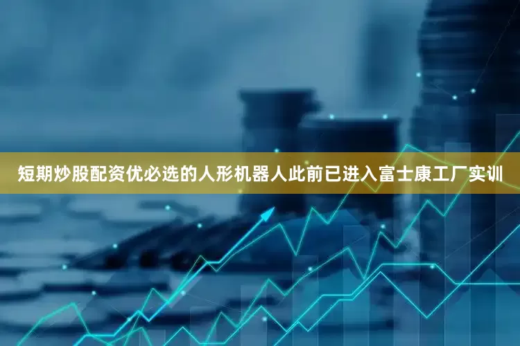 短期炒股配资优必选的人形机器人此前已进入富士康工厂实训