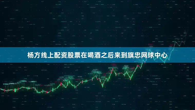 杨方线上配资股票在喝酒之后来到旗忠网球中心