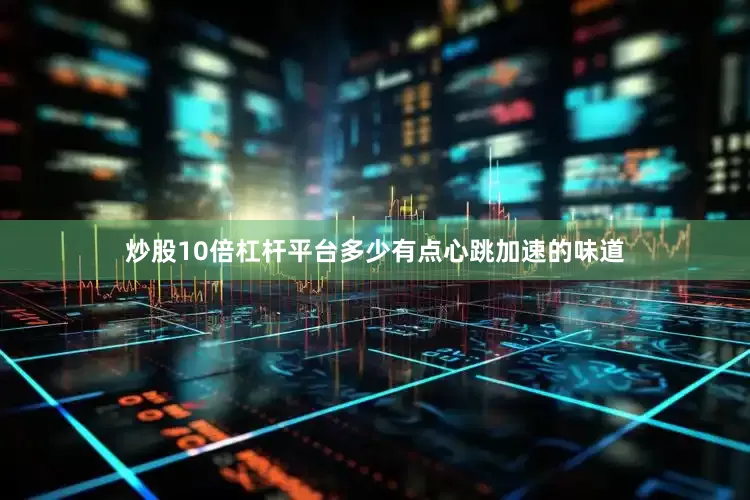 炒股10倍杠杆平台多少有点心跳加速的味道