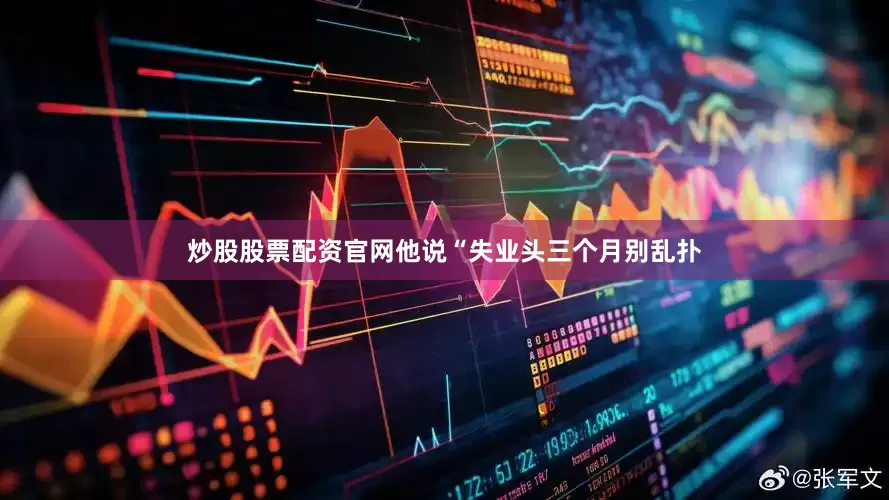 炒股股票配资官网他说“失业头三个月别乱扑