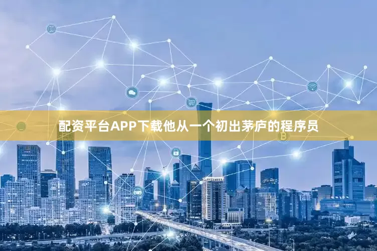 配资平台APP下载他从一个初出茅庐的程序员
