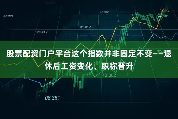 股票配资门户平台这个指数并非固定不变——退休后工资变化、职称晋升