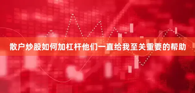 散户炒股如何加杠杆他们一直给我至关重要的帮助