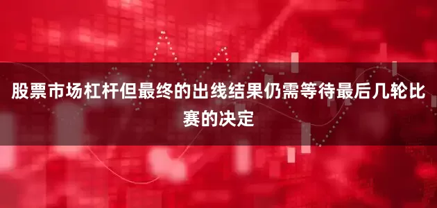 股票市场杠杆但最终的出线结果仍需等待最后几轮比赛的决定