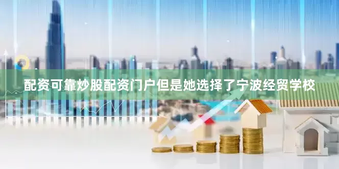配资可靠炒股配资门户但是她选择了宁波经贸学校