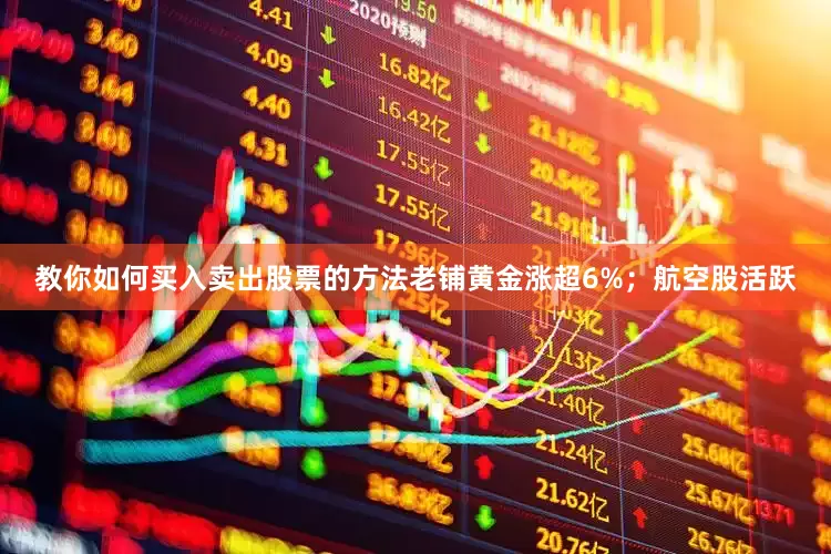 教你如何买入卖出股票的方法老铺黄金涨超6%；航空股活跃
