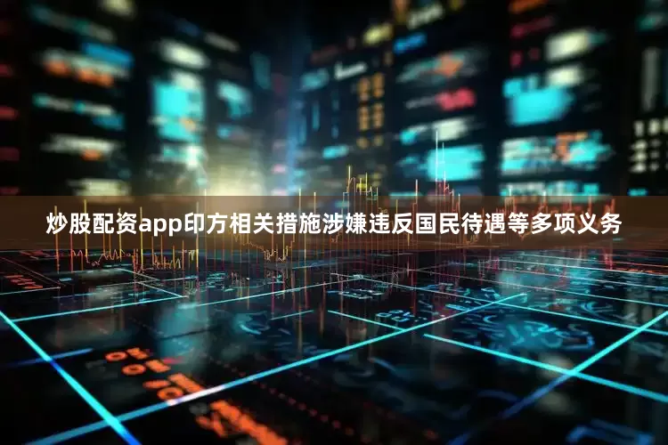 炒股配资app印方相关措施涉嫌违反国民待遇等多项义务