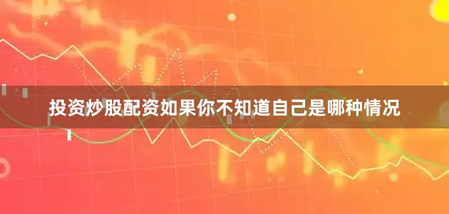 投资炒股配资如果你不知道自己是哪种情况