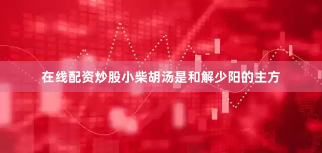在线配资炒股小柴胡汤是和解少阳的主方