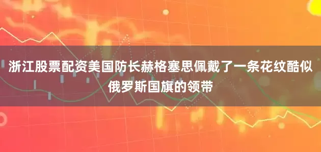 浙江股票配资美国防长赫格塞思佩戴了一条花纹酷似俄罗斯国旗的领带
