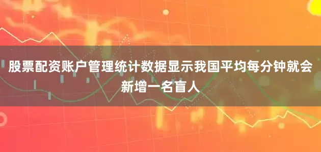 股票配资账户管理统计数据显示我国平均每分钟就会新增一名盲人