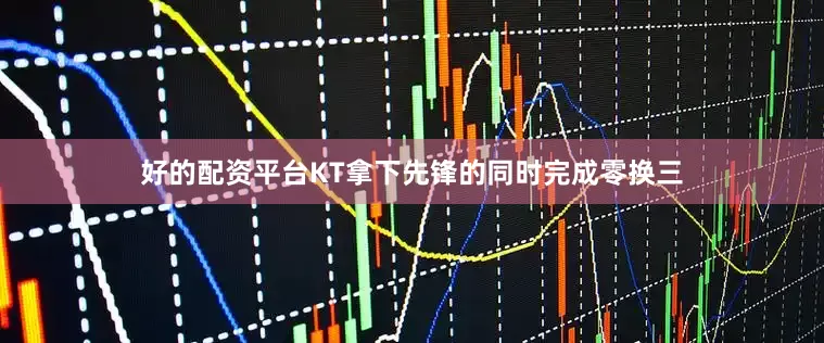 好的配资平台KT拿下先锋的同时完成零换三