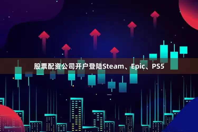 股票配资公司开户登陆Steam、Epic、PS5